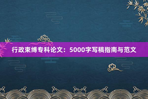 行政束缚专科论文:5000字写稿指南与范文